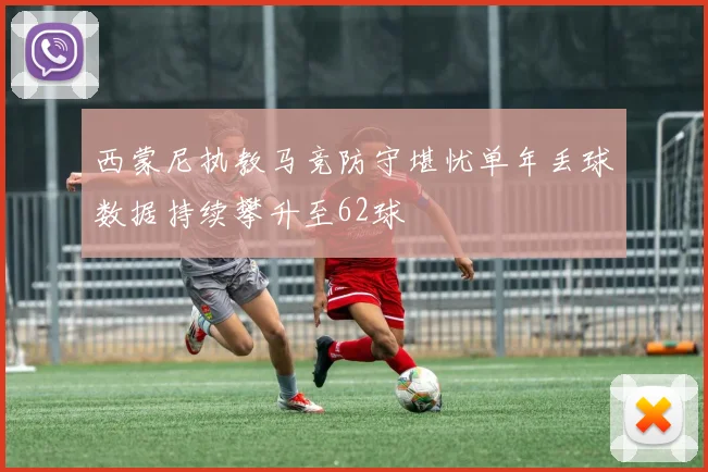 西蒙尼执教马竞防守堪忧单年丢球数据持续攀升至62球