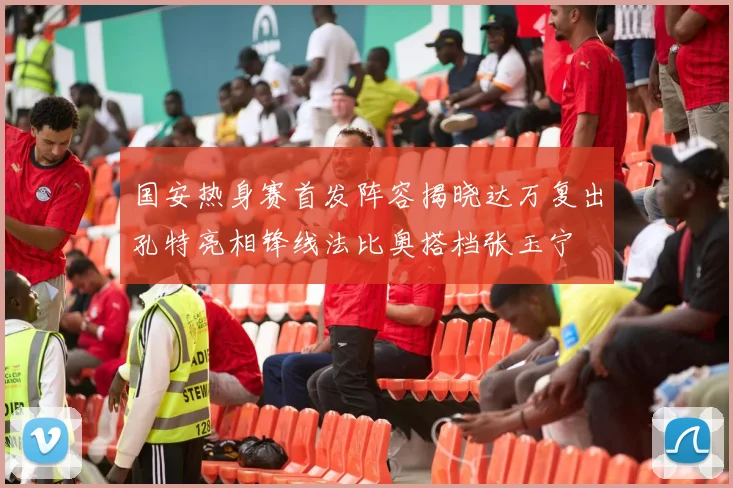 国安热身赛首发阵容揭晓达万复出孔特亮相锋线法比奥搭档张玉宁