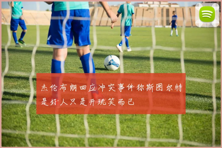杰伦布朗回应冲突事件称斯图尔特是好人只是开玩笑而已