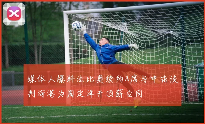 媒体人爆料法比奥续约A席与申花谈判海港为周定洋开顶薪合同