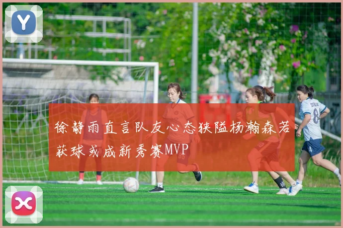 徐静雨直言队友心态狭隘杨瀚森若获球或成新秀赛MVP