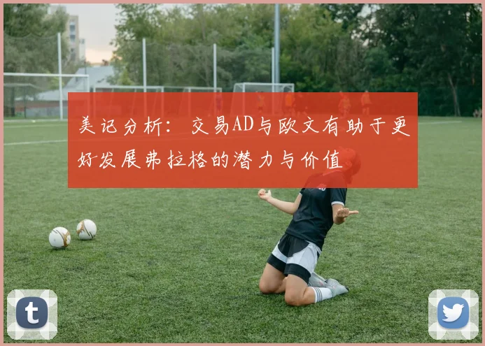 美记分析：交易AD与欧文有助于更好发展弗拉格的潜力与价值