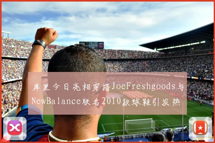 库里今日亮相穿搭JoeFreshgoods与NewBalance联名2010款球鞋引发热议