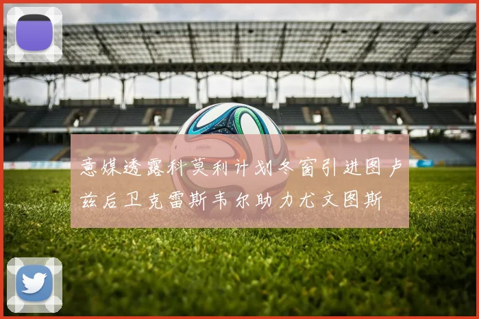 意媒透露科莫利计划冬窗引进图卢兹后卫克雷斯韦尔助力尤文图斯