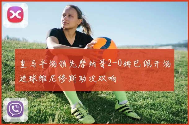 皇马半场领先摩纳哥2-0姆巴佩开场进球维尼修斯助攻双响