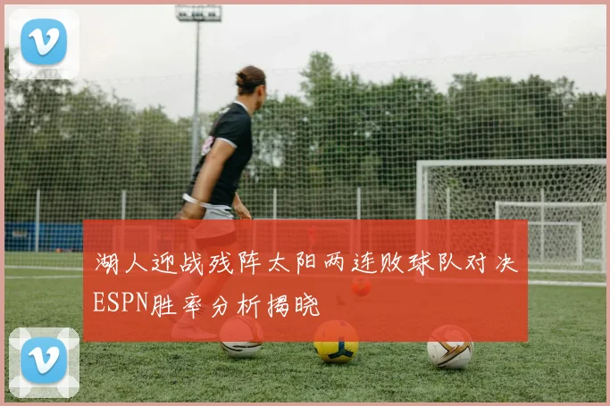 湖人迎战残阵太阳两连败球队对决ESPN胜率分析揭晓
