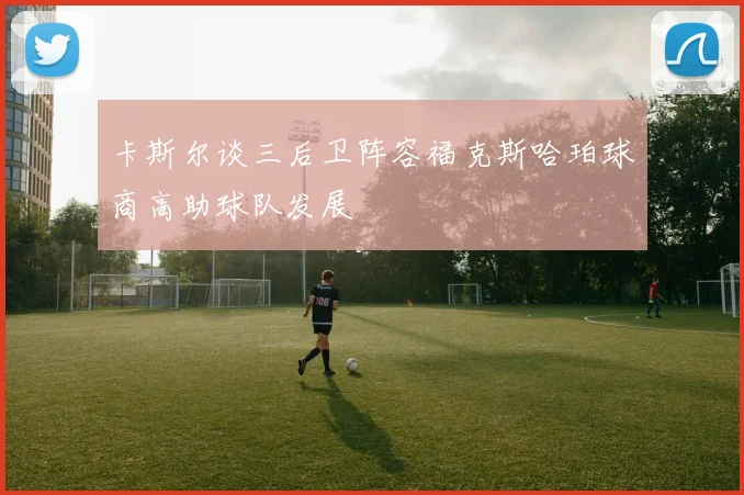 卡斯尔谈三后卫阵容福克斯哈珀球商高助球队发展