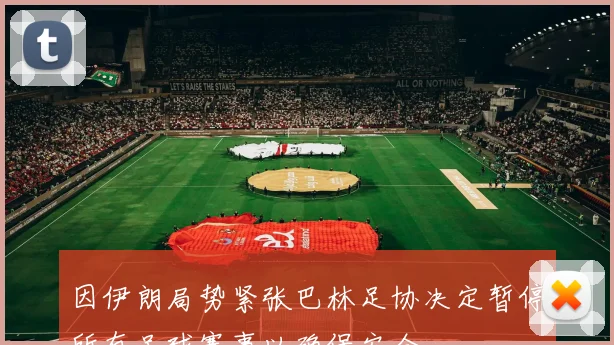 因伊朗局势紧张巴林足协决定暂停所有足球赛事以确保安全